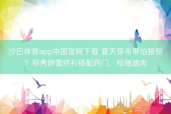 沙巴体育app中国官网下载 夏天穿吊带怕狼狈？郑秀妍雪纺衫搭配窍门，松驰遮肉