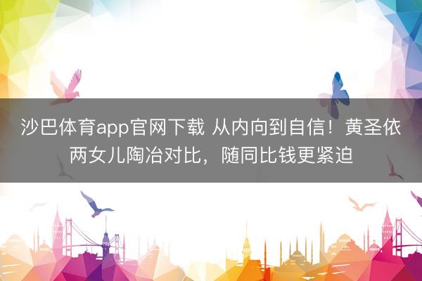 沙巴体育app官网下载 从内向到自信！黄圣依两女儿陶冶对比，随同比钱更紧迫