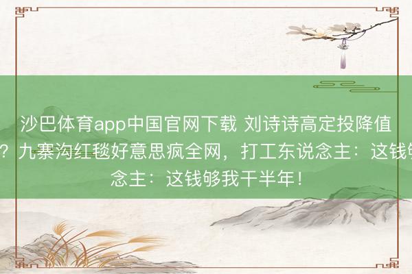 沙巴体育app中国官网下载 刘诗诗高定投降值县城一套房？九寨沟红毯好意思疯全网，打工东说念主：这钱够我干半年！