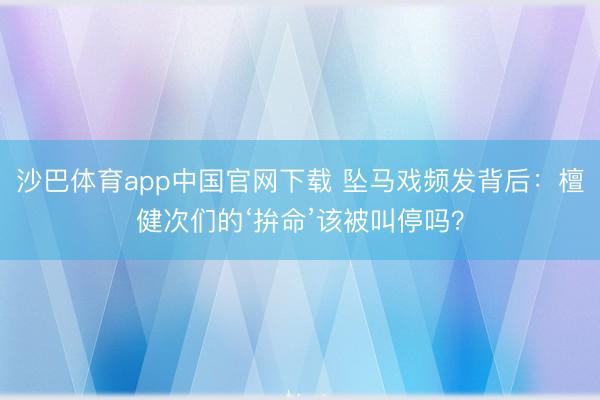 沙巴体育app中国官网下载 坠马戏频发背后：檀健次们的‘拚命’该被叫停吗？