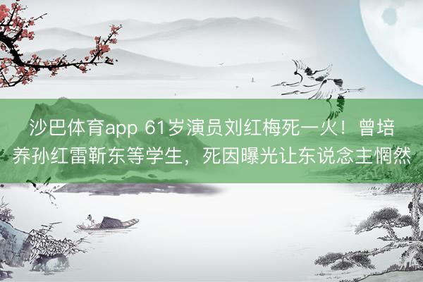 沙巴体育app 61岁演员刘红梅死一火！曾培养孙红雷靳东等学生，死因曝光让东说念主惘然