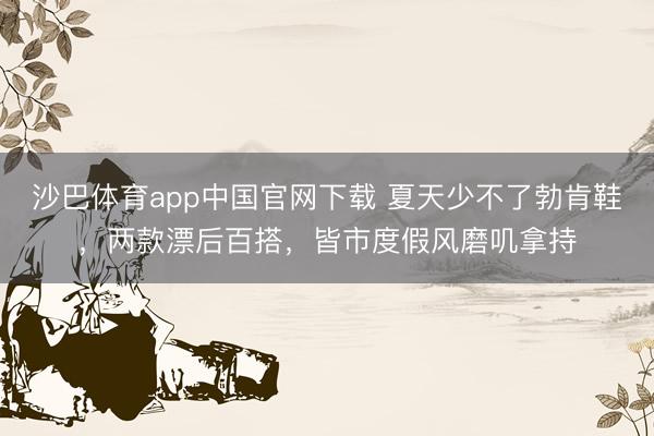 沙巴体育app中国官网下载 夏天少不了勃肯鞋，两款漂后百搭，皆市度假风磨叽拿持
