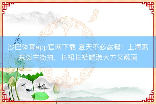 沙巴体育app官网下载 夏天不必露腿！上海素东谈主街拍，长裙长裤端淑大方又颜面