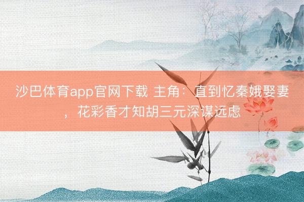 沙巴体育app官网下载 主角：直到忆秦娥娶妻，花彩香才知胡三元深谋远虑