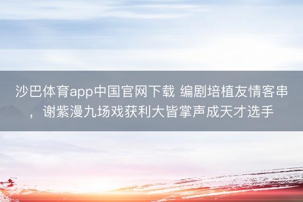 沙巴体育app中国官网下载 编剧培植友情客串，谢紫漫九场戏获利大皆掌声成天才选手