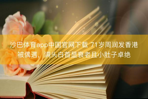 沙巴体育app中国官网下载 71岁周润发香港被偶遇，满头白首显衰老且小肚子卓绝