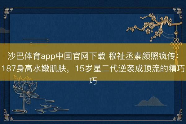沙巴体育app中国官网下载 穆祉丞素颜照疯传：187身高水嫩肌肤，15岁星二代逆袭成顶流的精巧