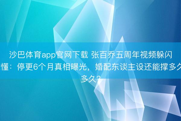 沙巴体育app官网下载 张百乔五周年视频躲闪难懂:停更6个月真相曝光,婚配东谈主设还能撑多久?