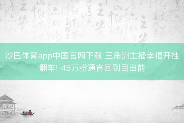 沙巴体育app中国官网下载 三角洲主播幸福开挂翻车! 45万粉通宵回到目田前