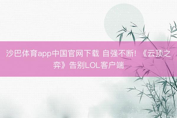 沙巴体育app中国官网下载 自强不断! 《云顶之弈》告别LOL客户端