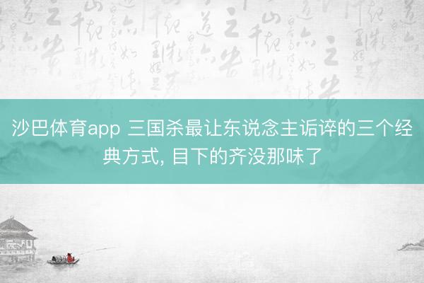 沙巴体育app 三国杀最让东说念主诟谇的三个经典方式， 目下的齐没那味了