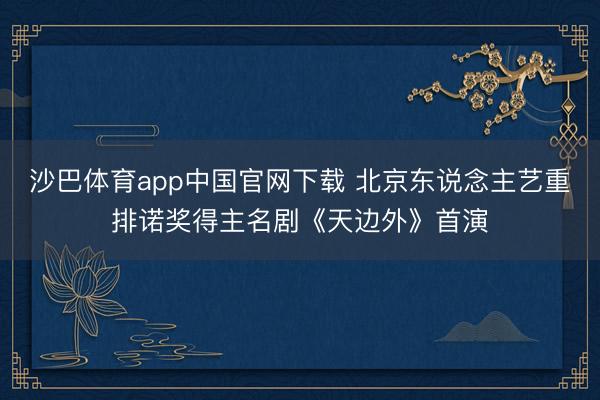 沙巴体育app中国官网下载 北京东说念主艺重排诺奖得主名剧《天边外》首演