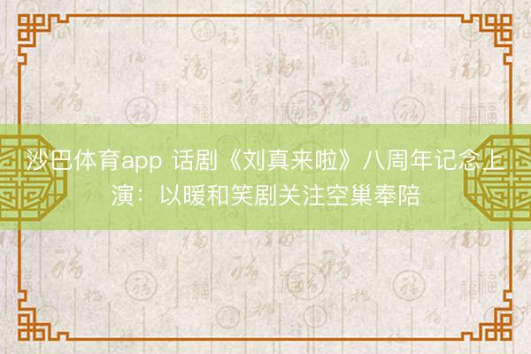 沙巴体育app 话剧《刘真来啦》八周年记念上演：以暖和笑剧关注空巢奉陪