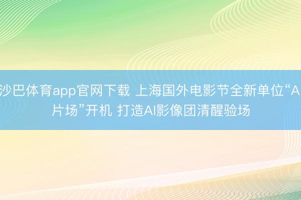 沙巴体育app官网下载 上海国外电影节全新单位“AI片场”开机 打造AI影像团清醒验场
