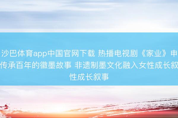 沙巴体育app中国官网下载 热播电视剧《家业》申诉传承百年的徽墨故事 非遗制墨文化融入女性成长叙事