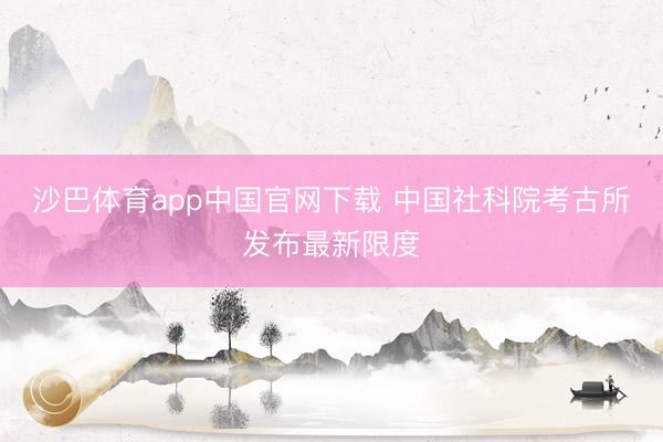 沙巴体育app中国官网下载 中国社科院考古所发布最新限度