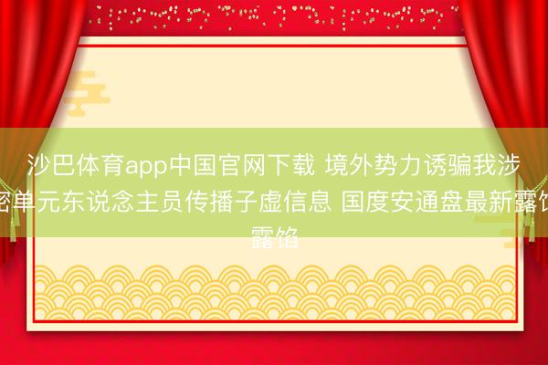 沙巴体育app中国官网下载 境外势力诱骗我涉密单元东说念主员传播子虚信息 国度安通盘最新露馅