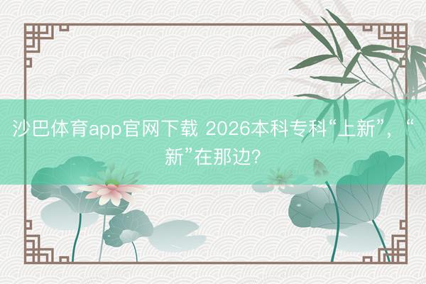 沙巴体育app官网下载 2026本科专科“上新”，“新”在那边？