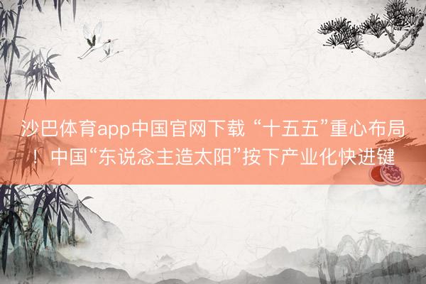 沙巴体育app中国官网下载 “十五五”重心布局！中国“东说念主造太阳”按下产业化快进键