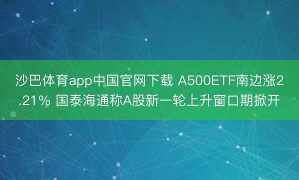 沙巴体育app中国官网下载 A500ETF南边涨2.21% 国泰海通称A股新一轮上升窗口期掀开