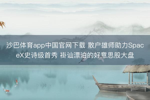 沙巴体育app中国官网下载 散户雄师助力SpaceX史诗级首秀 褂讪漂泊的好意思股大盘