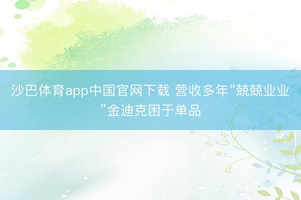 沙巴体育app中国官网下载 营收多年“兢兢业业”金迪克困于单品