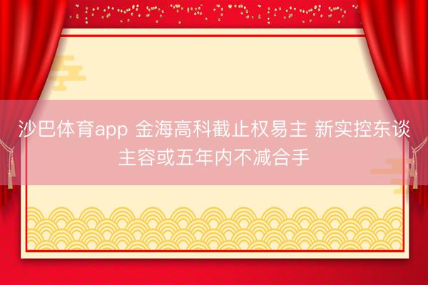 沙巴体育app 金海高科截止权易主 新实控东谈主容或五年内不减合手