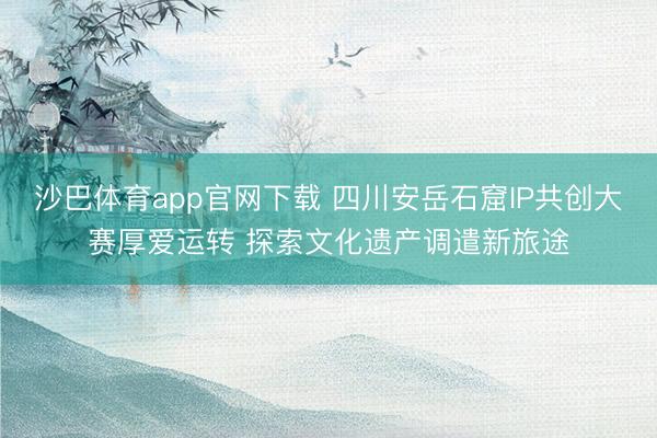 沙巴体育app官网下载 四川安岳石窟IP共创大赛厚爱运转 探索文化遗产调遣新旅途