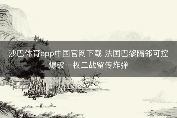 沙巴体育app中国官网下载 法国巴黎隔邻可控爆破一枚二战留传炸弹