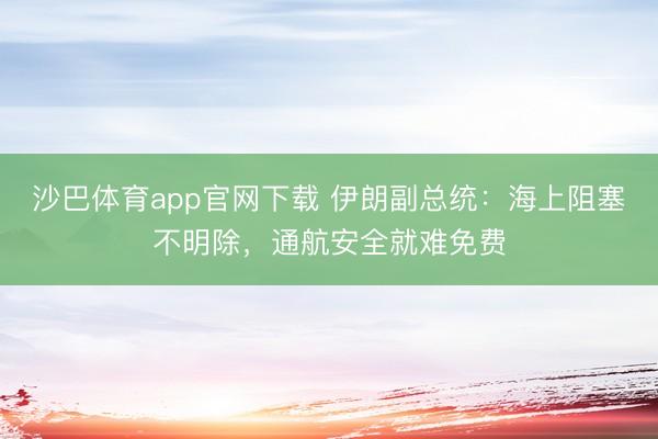 沙巴体育app官网下载 伊朗副总统：海上阻塞不明除，通航安全就难免费
