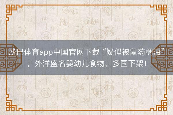 沙巴体育app中国官网下载 “疑似被鼠药稠浊”，外洋盛名婴幼儿食物，多国下架！