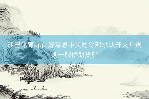沙巴体育app 好意思中央司令部承认开火并规则一艘伊朗货船