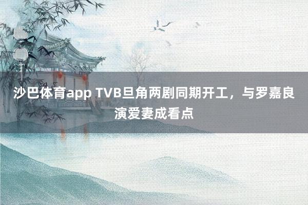 沙巴体育app TVB旦角两剧同期开工,与罗嘉良演爱妻成看点