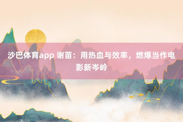 沙巴体育app 谢苗：用热血与效率，燃爆当作电影新岑岭