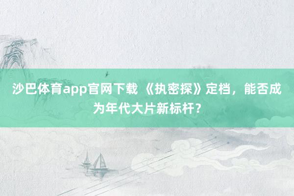 沙巴体育app官网下载 《执密探》定档,能否成为年代大片新标杆?