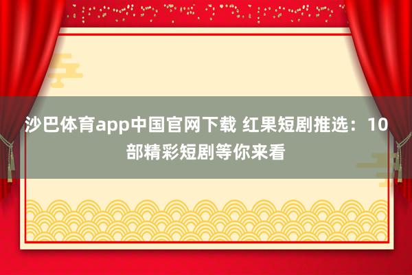 沙巴体育app中国官网下载 红果短剧推选：10部精彩短剧等你来看