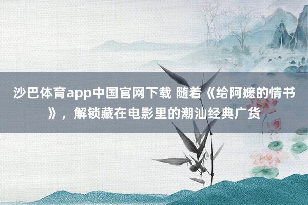 沙巴体育app中国官网下载 随着《给阿嬷的情书》，解锁藏在电影里的潮汕经典广货