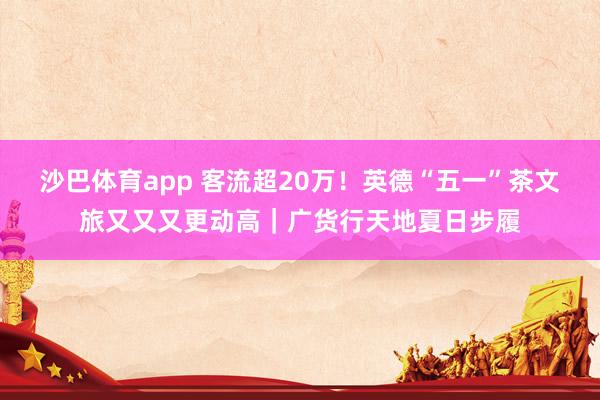 沙巴体育app 客流超20万！英德“五一”茶文旅又又又更动高｜广货行天地夏日步履