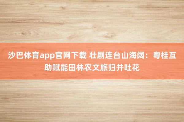 沙巴体育app官网下载 壮剧连台山海阔：粤桂互助赋能田林农文旅归并吐花