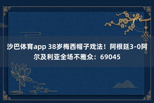 沙巴体育app 38岁梅西帽子戏法！阿根廷3-0阿尔及利亚全场不雅众：69045