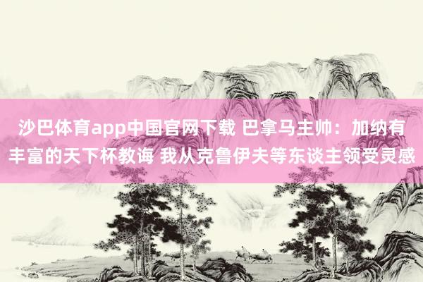沙巴体育app中国官网下载 巴拿马主帅：加纳有丰富的天下杯教诲 我从克鲁伊夫等东谈主领受灵感