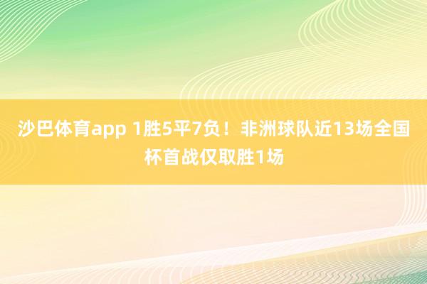 沙巴体育app 1胜5平7负！非洲球队近13场全国杯首战仅取胜1场
