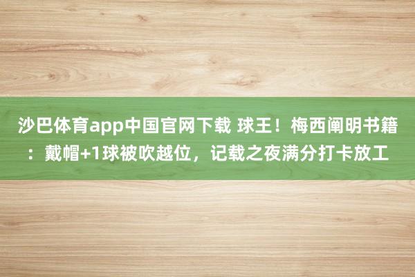沙巴体育app中国官网下载 球王！梅西阐明书籍：戴帽+1球被吹越位，记载之夜满分打卡放工