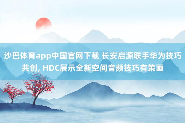 沙巴体育app中国官网下载 长安启源联手华为技巧共创， HDC展示全新空间音频技巧有策画