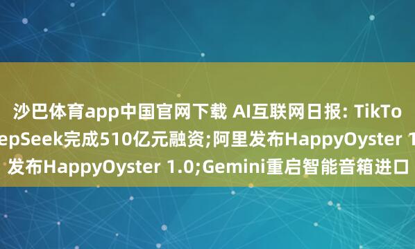 沙巴体育app中国官网下载 AI互联网日报: TikTok拉动日本消耗、DeepSeek完成510亿元融资;阿里发布HappyOyster 1.0;Gemini重启智能音箱进口