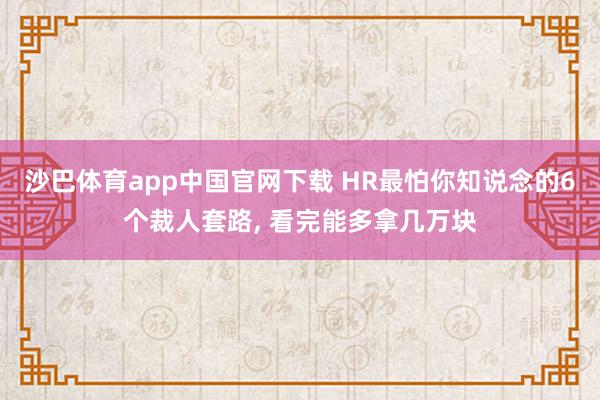 沙巴体育app中国官网下载 HR最怕你知说念的6个裁人套路, 看完能多拿几万块