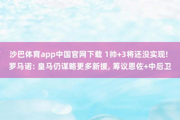 沙巴体育app中国官网下载 1帅+3将还没实现! 罗马诺: 皇马仍谋略更多新援, 筹议恩佐+中后卫