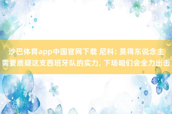 沙巴体育app中国官网下载 尼科: 莫得东说念主需要质疑这支西班牙队的实力， 下场咱们会全力出击