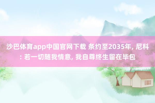 沙巴体育app中国官网下载 条约至2035年， 尼科: 若一切随我情意， 我自尊终生留在毕包