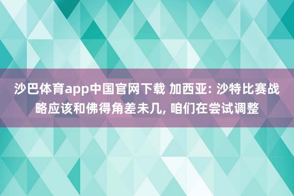 沙巴体育app中国官网下载 加西亚: 沙特比赛战略应该和佛得角差未几, 咱们在尝试调整